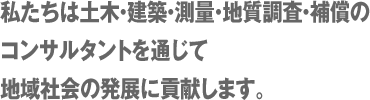 私達は土木・建築・測量・補償のコンサルタントを通じて地域社会の発展に貢献します。